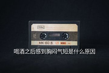 喝酒之后感到胸悶氣短是什么原因