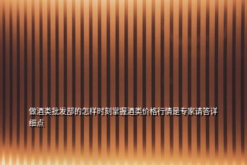 做酒類批發(fā)部的怎樣時(shí)刻掌握酒類價(jià)格行情是專家請答詳細(xì)點(diǎn)