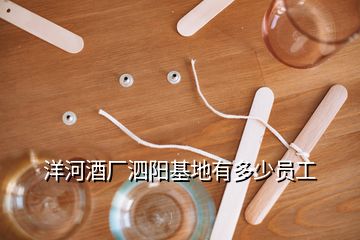洋河酒廠(chǎng)泗陽(yáng)基地有多少員工