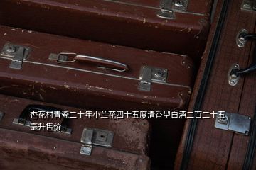 杏花村青瓷二十年小蘭花四十五度清香型白酒二百二十五毫升售價