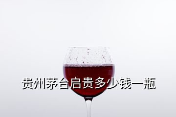 貴州茅臺(tái)啟貴多少錢一瓶