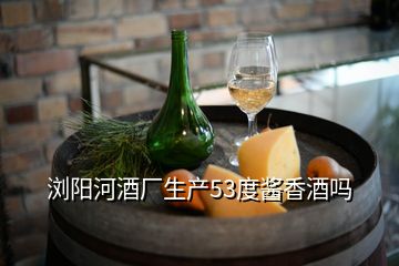 瀏陽(yáng)河酒廠生產(chǎn)53度醬香酒嗎