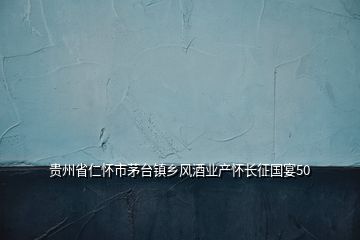 貴州省仁懷市茅臺(tái)鎮(zhèn)鄉(xiāng)風(fēng)酒業(yè)產(chǎn)懷長征國宴50