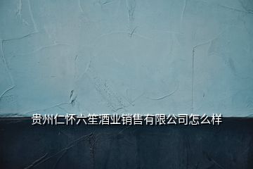 貴州仁懷六笙酒業(yè)銷售有限公司怎么樣