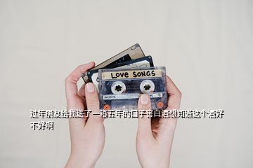 過年朋友給我送了一箱五年的口子窖白酒想知道這個酒好不好啊