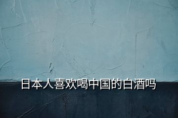 日本人喜歡喝中國(guó)的白酒嗎