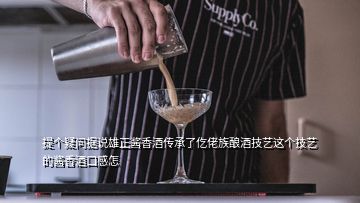 提個疑問據(jù)說雄正醬香酒傳承了仡佬族釀酒技藝這個技藝的醬香酒口感怎