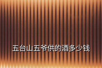 五臺(tái)山五爺供的酒多少錢