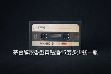 茅臺(tái)醇濃香型黃鉆酒45度多少錢一瓶