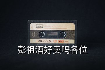 彭祖酒好賣嗎各位