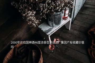 2000年左右國(guó)神酒46度濃香型茅臺(tái)酒廠集團(tuán)產(chǎn)有收藏價(jià)值嗎