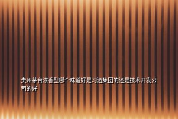 貴州茅臺濃香型哪個(gè)味道好是習(xí)酒集團(tuán)的還是技術(shù)開發(fā)公司的好