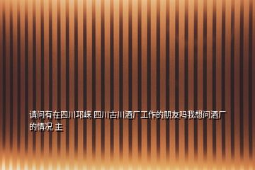請問有在四川邛崍 四川古川酒廠工作的朋友嗎我想問酒廠的情況 主