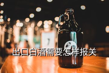 出口白酒需要怎樣報(bào)關(guān)