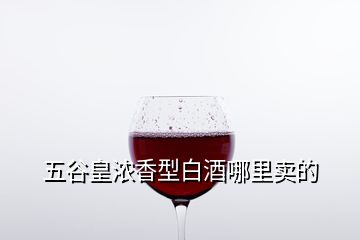 五谷皇濃香型白酒哪里賣(mài)的