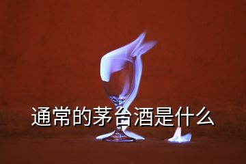 通常的茅臺(tái)酒是什么