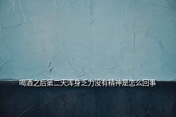 喝酒之后第二天渾身乏力沒有精神是怎么回事