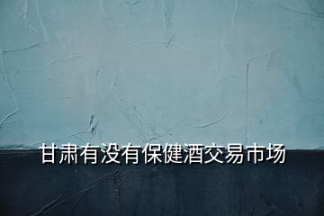 甘肅有沒(méi)有保健酒交易市場(chǎng)