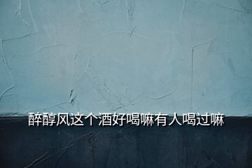 醉醇風(fēng)這個(gè)酒好喝嘛有人喝過嘛