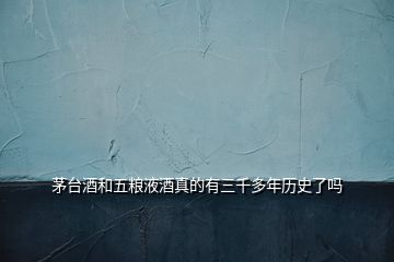 茅臺(tái)酒和五糧液酒真的有三千多年歷史了嗎