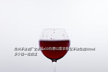 貴州茅臺(tái)酒廠全家福a10白酒52度濃香型茅臺(tái)白酒500ml多少錢一瓶百度