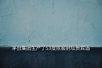 茅臺集團生產(chǎn)了53度陳窖封壇貴賓酒