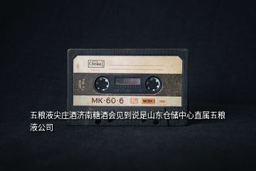 五糧液尖莊酒濟(jì)南糖酒會(huì)見到說(shuō)是山東倉(cāng)儲(chǔ)中心直屬五糧液公司