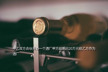 甲乙雙方合伙開辦一個酒廠甲方前期出20萬元給乙方作為酒廠