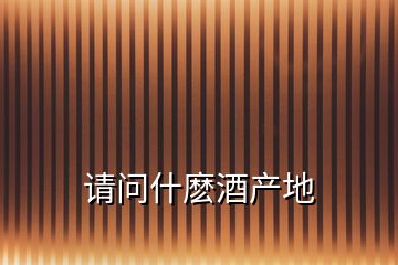 請(qǐng)問什麼酒產(chǎn)地