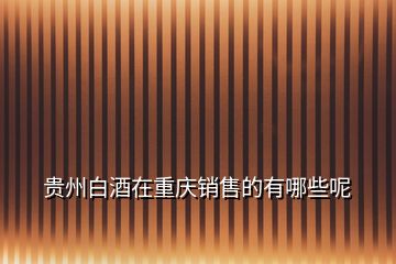 貴州白酒在重慶銷(xiāo)售的有哪些呢