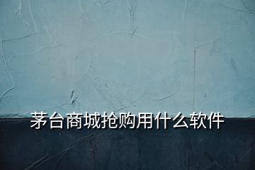 茅臺商城搶購用什么軟件