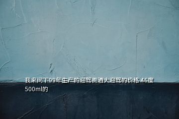 我來問下99年生產(chǎn)的迎駕貢酒大迎駕的價(jià)格 46度 500ml的