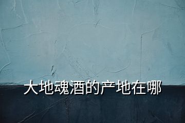 大地魂酒的產地在哪