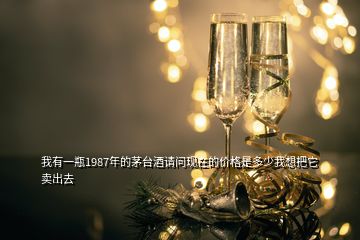 我有一瓶1987年的茅臺(tái)酒請(qǐng)問現(xiàn)在的價(jià)格是多少我想把它賣出去