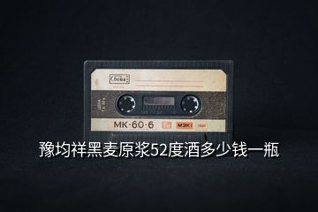 豫均祥黑麥原漿52度酒多少錢(qián)一瓶