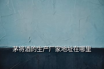茅將酒的生產(chǎn)廠家地址在哪里