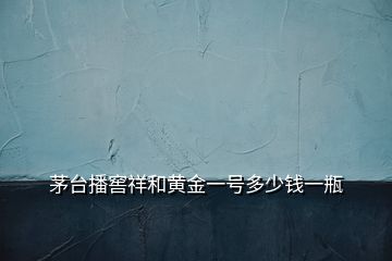 茅臺(tái)播窖祥和黃金一號(hào)多少錢一瓶