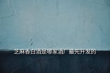 芝麻香白酒是哪家酒廠(chǎng)最先開(kāi)發(fā)的