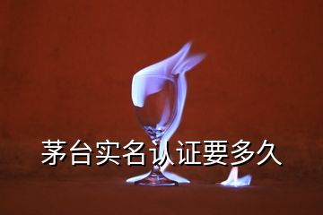 茅臺實名認(rèn)證要多久