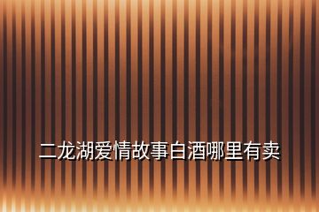 二龍湖愛情故事白酒哪里有賣