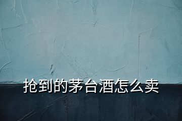 搶到的茅臺(tái)酒怎么賣(mài)