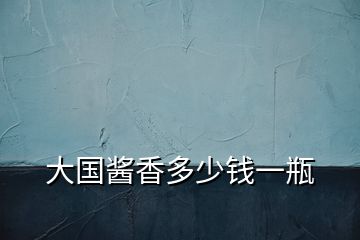 大國(guó)醬香多少錢(qián)一瓶