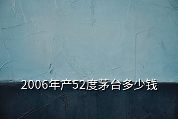 2006年產(chǎn)52度茅臺多少錢