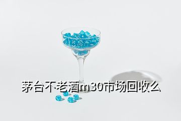 茅臺(tái)不老酒m30市場回收么