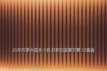 25年的茅臺值多少錢 封和包裝都完整 52醬香