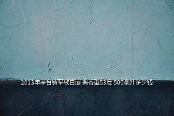 2013年茅臺鎮(zhèn)軍歌白酒 醬香型53度 500毫升多少錢
