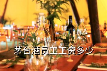 茅臺(tái)酒員工工資多少