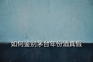 如何鑒別茅臺(tái)年份酒真假