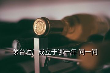 茅臺(tái)酒廠成立于哪一年 問一問