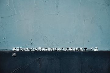 茅易購微信公眾號買到的1499飛天茅臺和線下一個品質
